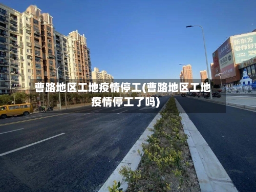 曹路地区工地疫情停工(曹路地区工地疫情停工了吗)-第2张图片