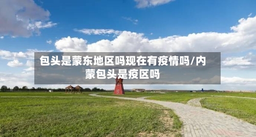 包头是蒙东地区吗现在有疫情吗/内蒙包头是疫区吗-第2张图片
