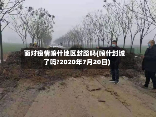 面对疫情喀什地区封路吗(喀什封城了吗?2020年7月20日)