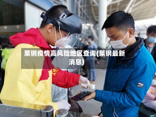 莱钢疫情高风险地区查询(莱钢最新消息)-第1张图片