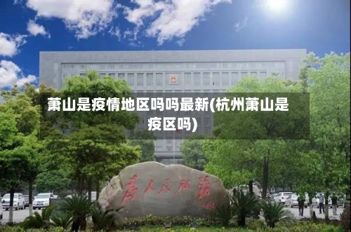 萧山是疫情地区吗吗最新(杭州萧山是疫区吗)-第3张图片