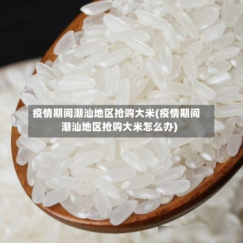 疫情期间潮汕地区抢购大米(疫情期间潮汕地区抢购大米怎么办)-第1张图片