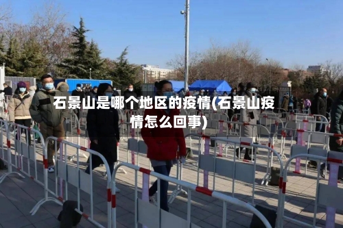 石景山是哪个地区的疫情(石景山疫情怎么回事)-第3张图片