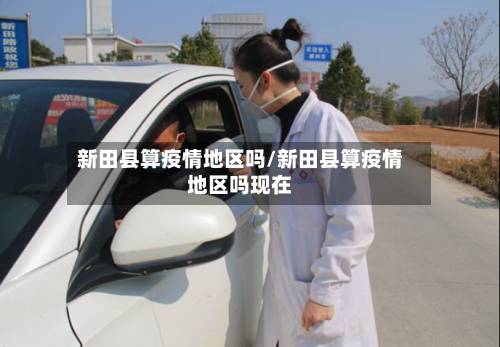 新田县算疫情地区吗/新田县算疫情地区吗现在-第1张图片