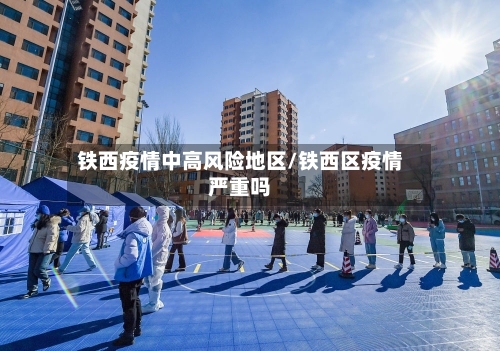 铁西疫情中高风险地区/铁西区疫情严重吗
