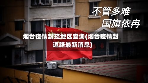 烟台疫情封控地区查询(烟台疫情封道路最新消息)