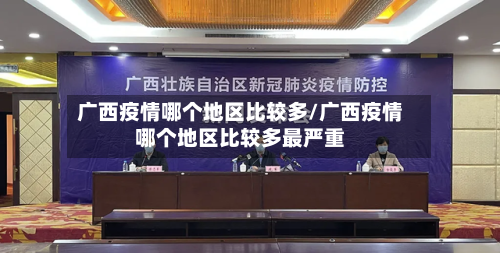 广西疫情哪个地区比较多/广西疫情哪个地区比较多最严重-第2张图片