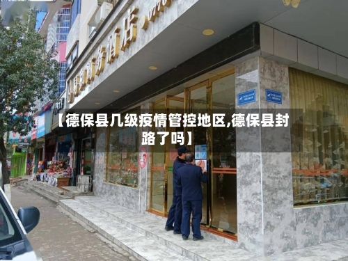 【德保县几级疫情管控地区,德保县封路了吗】-第1张图片