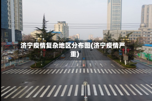 济宁疫情复杂地区分布图(济宁疫情严重)-第1张图片