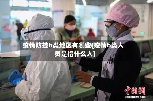疫情防控b类地区有哪些(疫情b类人员是指什么人)-第1张图片