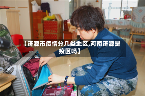 【济源市疫情分几类地区,河南济源是疫区吗】-第1张图片