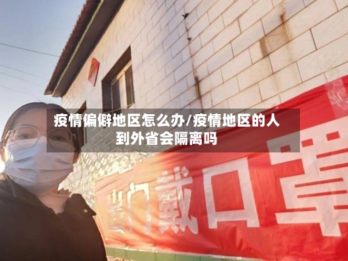 疫情偏僻地区怎么办/疫情地区的人到外省会隔离吗-第2张图片