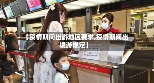 【疫情期间出游地区要求,疫情期间出境游规定】-第1张图片