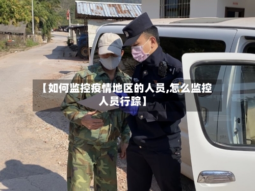 【如何监控疫情地区的人员,怎么监控人员行踪】-第3张图片