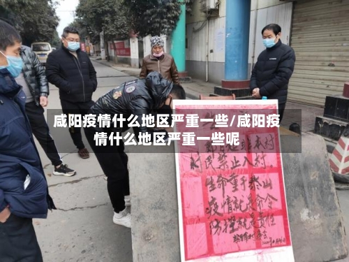 咸阳疫情什么地区严重一些/咸阳疫情什么地区严重一些呢-第2张图片
