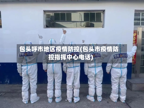 包头呼市地区疫情防控(包头市疫情防控指挥中心电话)-第1张图片