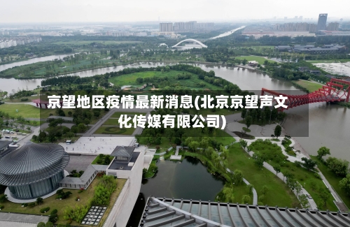 京望地区疫情最新消息(北京京望声文化传媒有限公司)-第1张图片