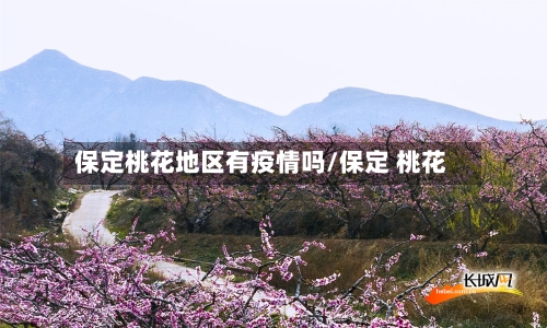 保定桃花地区有疫情吗/保定 桃花-第1张图片