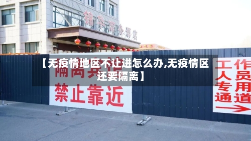 【无疫情地区不让进怎么办,无疫情区还要隔离】-第1张图片
