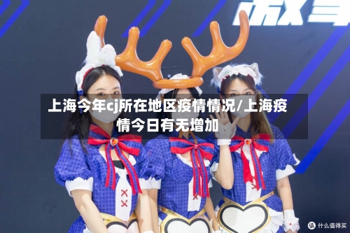 上海今年cj所在地区疫情情况/上海疫情今日有无增加-第1张图片