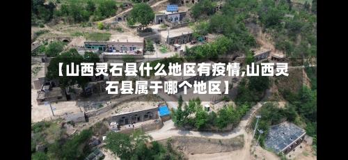 【山西灵石县什么地区有疫情,山西灵石县属于哪个地区】-第1张图片