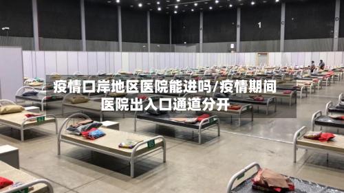 疫情口岸地区医院能进吗/疫情期间医院出入口通道分开-第1张图片