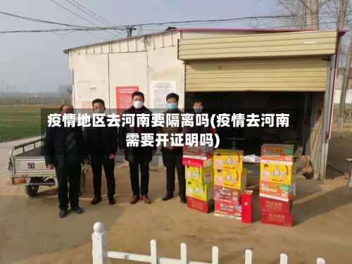 疫情地区去河南要隔离吗(疫情去河南需要开证明吗)-第1张图片