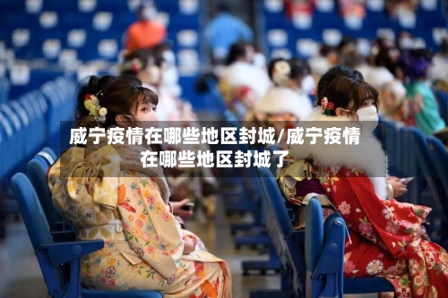 威宁疫情在哪些地区封城/威宁疫情在哪些地区封城了-第2张图片