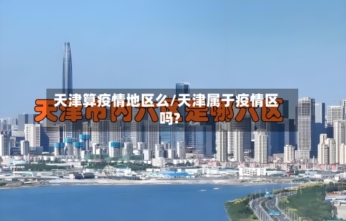 天津算疫情地区么/天津属于疫情区吗?-第1张图片