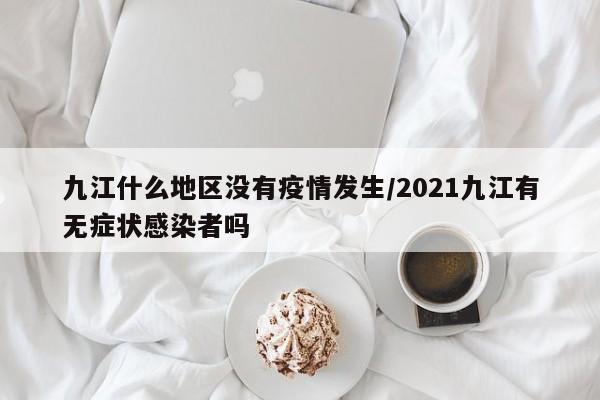 九江什么地区没有疫情发生/2021九江有无症状感染者吗