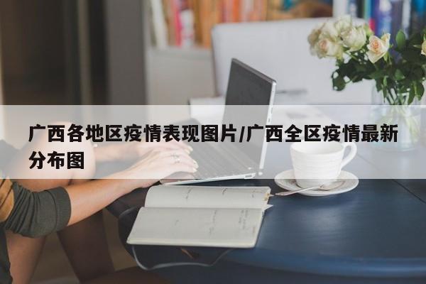 广西各地区疫情表现图片/广西全区疫情最新分布图